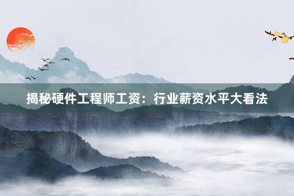 揭秘硬件工程师工资：行业薪资水平大看法