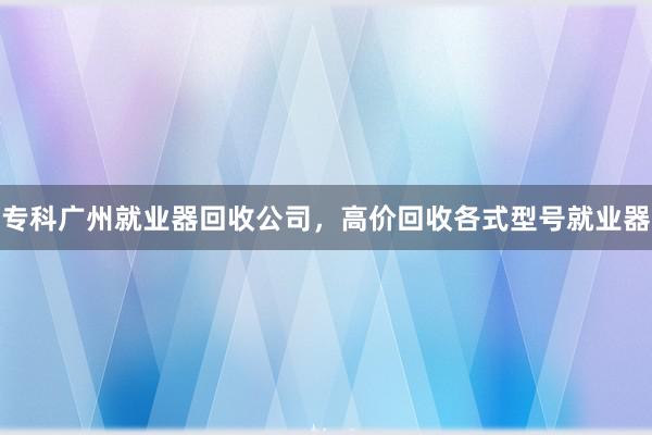 专科广州就业器回收公司，高价回收各式型号就业器