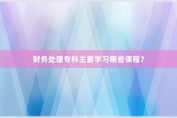 财务处理专科主要学习哪些课程？