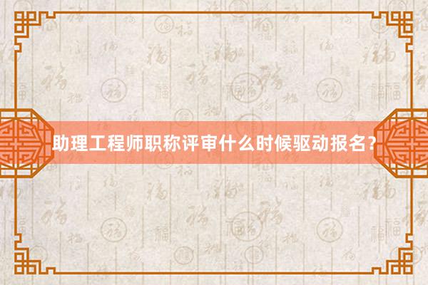 助理工程师职称评审什么时候驱动报名？
