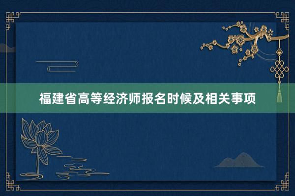 福建省高等经济师报名时候及相关事项