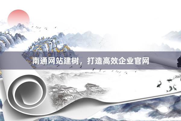 南通网站建树，打造高效企业官网