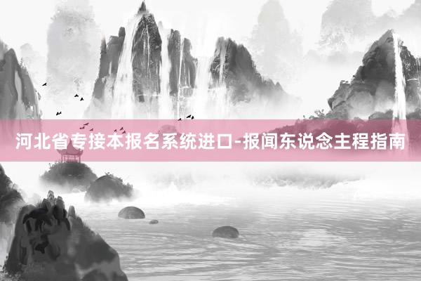 河北省专接本报名系统进口-报闻东说念主程指南