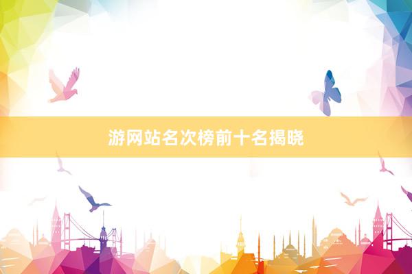 游网站名次榜前十名揭晓