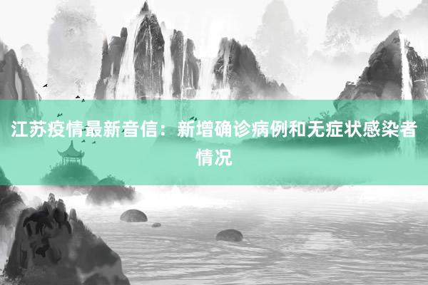 江苏疫情最新音信：新增确诊病例和无症状感染者情况