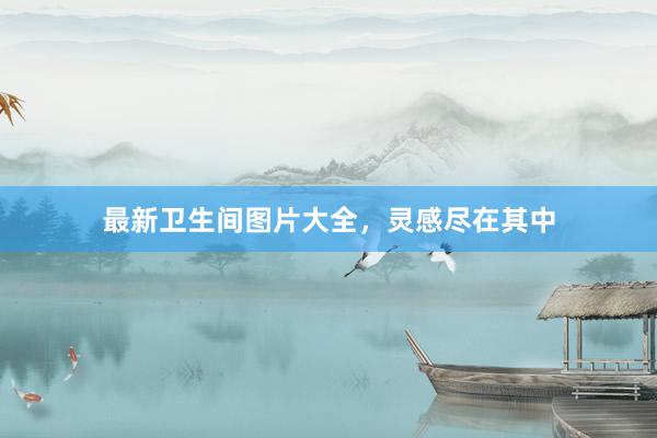最新卫生间图片大全，灵感尽在其中