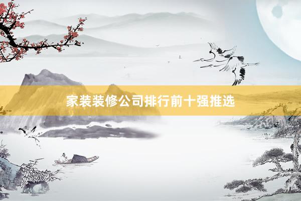 家装装修公司排行前十强推选
