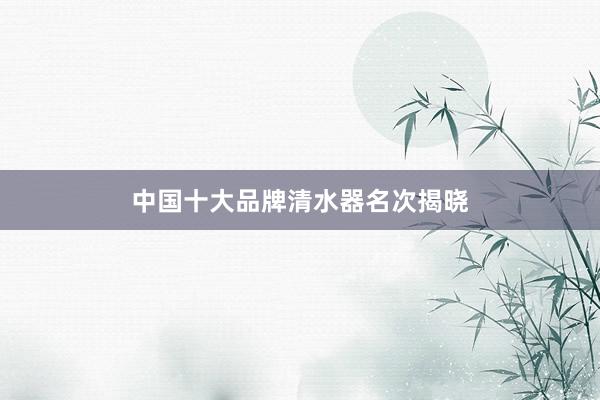 中国十大品牌清水器名次揭晓