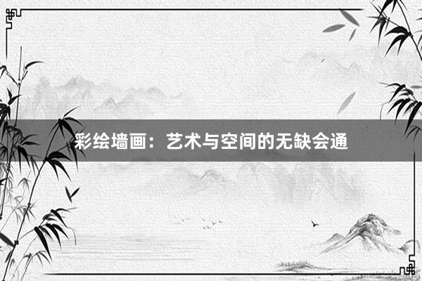 彩绘墙画：艺术与空间的无缺会通