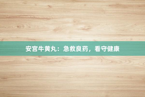 安宫牛黄丸：急救良药，看守健康