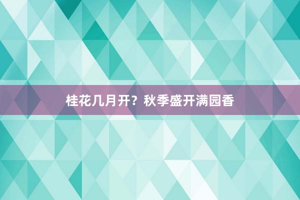桂花几月开？秋季盛开满园香