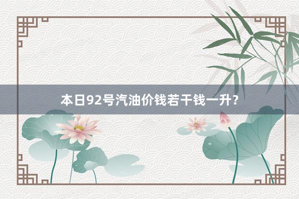本日92号汽油价钱若干钱一升？