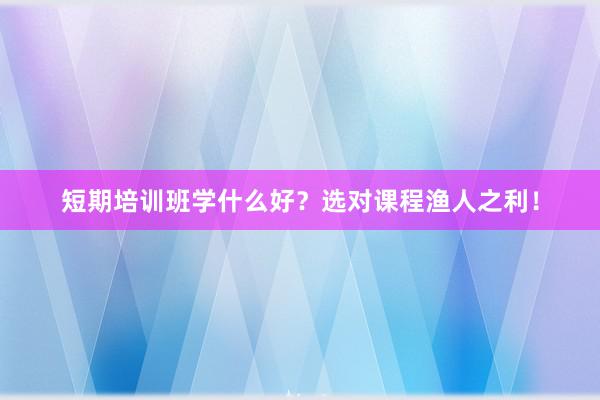 短期培训班学什么好？选对课程渔人之利！